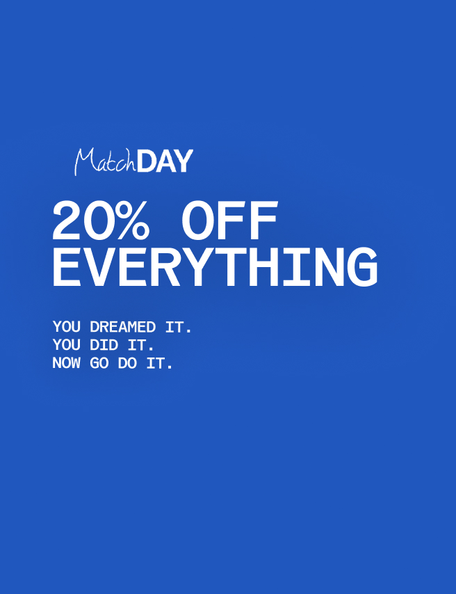 Take 20% OFF for one day only—in celebration of Match Day and everything else you’ve worked for (AKA a lot).